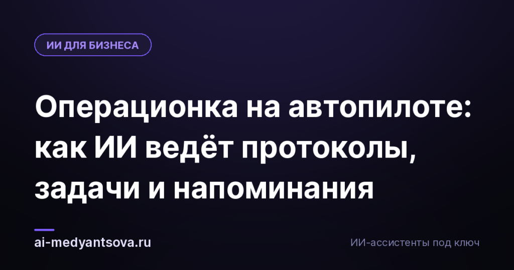 Операционка на автопилоте: как ИИ ведёт протоколы, задачи и напоминания