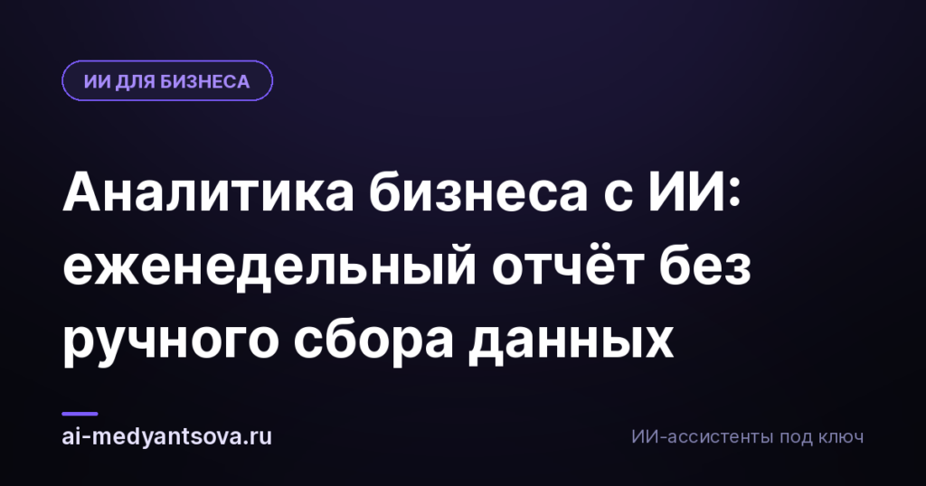 Аналитика бизнеса с ИИ: еженедельный отчёт без ручного сбора данных
