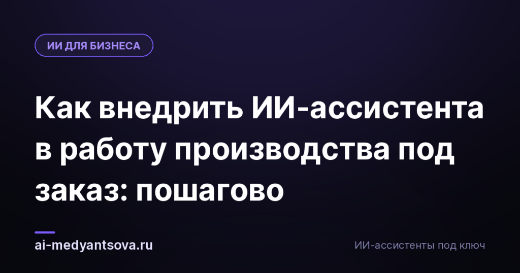Как внедрить ИИ-ассистента в работу производства под заказ: пошагово