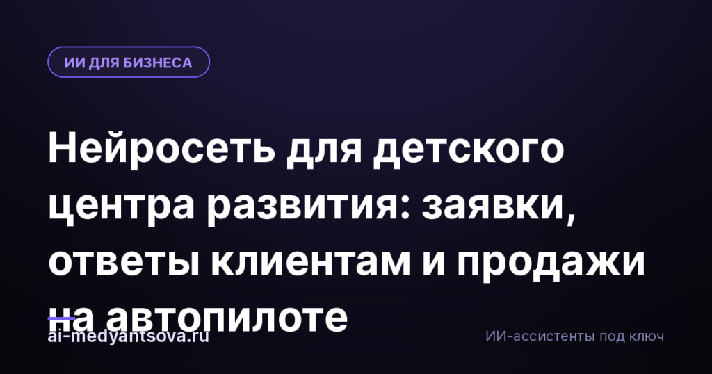 Нейросеть для детского центра развития: заявки, ответы клиентам и продажи на автопилоте